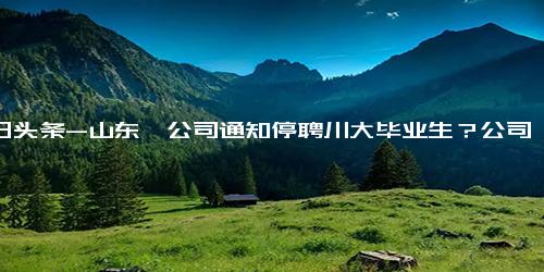 今日头条-山东一公司通知停聘川大毕业生？公司回应 管理员私发，严厉处理,财经,公司经管